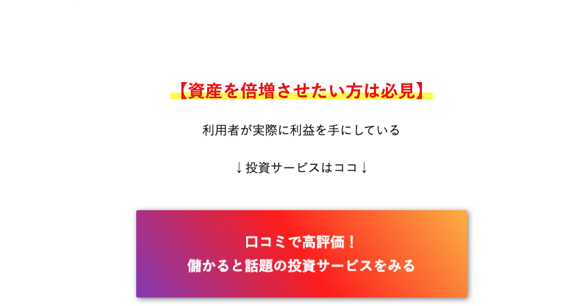 「資産を倍増させたい方は必見」という投資サービス誘導ボタン