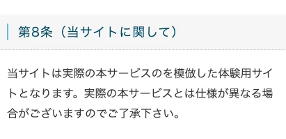 会員サイトの利用規約第8条。当サイトは実際の本サービスを模倣した体験用サイトとなります、実際の本サービスとは仕様が異なる場合がございますのでご了承下さいと書かれている